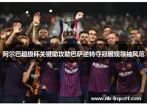 阿尔巴超级杯关键助攻助巴萨逆转夺冠展现领袖风范 阿尔巴超级杯关键助攻助巴萨逆转夺冠展现领袖风范