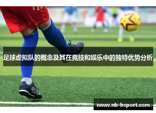 足球虚拟队的概念及其在竞技和娱乐中的独特优势分析 足球虚拟队的概念及其在竞技和娱乐中的独特优势分析