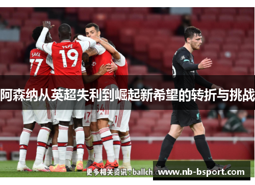 阿森纳从英超失利到崛起新希望的转折与挑战 阿森纳从英超失利到崛起新希望的转折与挑战