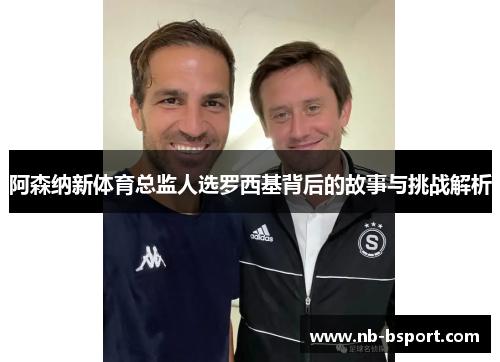 阿森纳新体育总监人选罗西基背后的故事与挑战解析 阿森纳新体育总监人选罗西基背后的故事与挑战解析