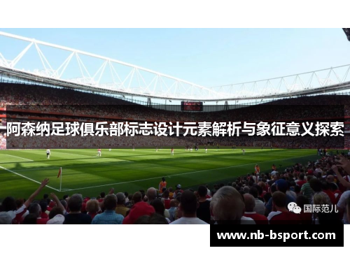 阿森纳足球俱乐部标志设计元素解析与象征意义探索 阿森纳足球俱乐部标志设计元素解析与象征意义探索