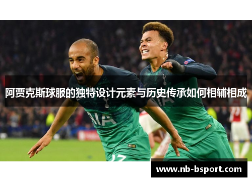 阿贾克斯球服的独特设计元素与历史传承如何相辅相成 阿贾克斯球服的独特设计元素与历史传承如何相辅相成