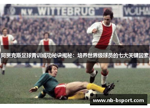 阿贾克斯足球青训成功秘诀揭秘：培养世界级球员的七大关键因素